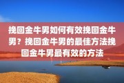 挽回金牛男如何有效挽回金牛男？挽回金牛男的最佳方法挽回金牛男最有效的方法