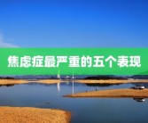焦虑症最严重的五个表现