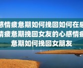 感情疲惫期如何挽回如何在感情疲惫期挽回女友的心感情疲惫期如何挽回女朋友