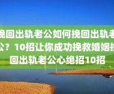 挽回出轨老公如何挽回出轨老公？10招让你成功挽救婚姻挽回出轨老公心绝招10招