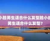 小脸男生适合什么发型脸小的男生适合什么发型？