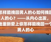 怎样能挽回男人的心如何挽回男人的心？——从内心出发，让他重新爱上你怎样能挽回一个男人的心