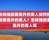 怎样挽回要离开的男人如何挽回要离开的男人？怎样挽回要离开的男人呢