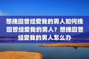 想挽回曾经爱我的男人如何挽回曾经爱我的男人？想挽回曾经爱我的男人怎么办