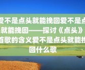 爱不是点头就能挽回爱不是点头就能挽回——探讨《点头》这首歌的含义爱不是点头就能挽回什么歌