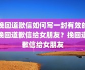 挽回道歉信如何写一封有效的挽回道歉信给女朋友？挽回道歉信给女朋友