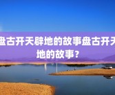盘古开天辟地的故事盘古开天地的故事？