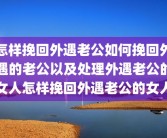 怎样挽回外遇老公如何挽回外遇的老公以及处理外遇老公的女人怎样挽回外遇老公的女人