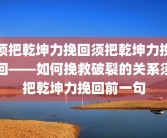 须把乾坤力挽回须把乾坤力挽回——如何挽救破裂的关系须把乾坤力挽回前一句
