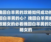 挽回白羊男的攻略如何成功挽回白羊男的心？挽回白羊男的攻略女的必看挽回白羊男的攻略女的