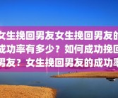 女生挽回男友女生挽回男友的成功率有多少？如何成功挽回男友？女生挽回男友的成功率