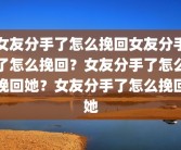 女友分手了怎么挽回女友分手了怎么挽回？女友分手了怎么挽回她？女友分手了怎么挽回她