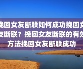 挽回女友断联如何成功挽回女友断联？挽回女友断联的有效方法挽回女友断联成功