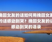 挽回女友的话如何用挽回女友的话感动到哭？挽回女友的话感动到哭的语录