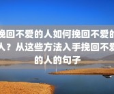 挽回不爱的人如何挽回不爱的人？从这些方法入手挽回不爱的人的句子
