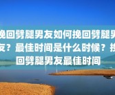 挽回劈腿男友如何挽回劈腿男友？最佳时间是什么时候？挽回劈腿男友最佳时间