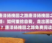 唐泽扬挽回之路唐泽扬挽回之路：如何重拾自我，走出困境？唐泽扬挽回之路免费阅读
