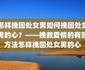 怎样挽回处女男如何挽回处女男的心？——挽救爱情的有效方法怎样挽回处女男的心