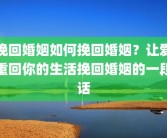 挽回婚姻如何挽回婚姻？让爱重回你的生活挽回婚姻的一段话