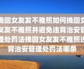 挽回女友发不雅照如何挽回女友发不雅照并避免违背治安管理处罚法挽回女友发不雅照违背治安管理处罚法哪条