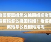 老婆要离婚怎么挽回婚姻老婆要离婚怎么挽回婚姻？老婆要离婚怎么挽回婚姻呢