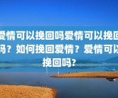 爱情可以挽回吗爱情可以挽回吗？如何挽回爱情？爱情可以挽回吗?