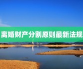 离婚财产分割原则最新法规