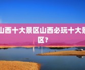 山西十大景区山西必玩十大景区？