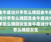 金牛座说分手怎么挽回金牛座说分手怎么挽回及金牛座说分手怎么挽回女生金牛座说分手怎么挽回女生