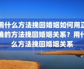 用什么方法挽回婚姻如何用正确的方法挽回婚姻关系？用什么方法挽回婚姻关系