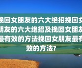 挽回女朋友的六大绝招挽回女朋友的六大绝招及挽回女朋友最有效的方法挽回女朋友最有效的方法?