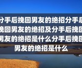 分手后挽回男友的绝招分手后挽回男友的绝招及分手后挽回男友的绝招是什么分手后挽回男友的绝招是什么