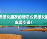 安慰女朋友的话怎么安慰女朋友暖心话？