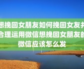 想挽回女朋友如何挽回女友并合理运用微信想挽回女朋友的微信应该怎么发
