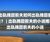 出轨挽回前夫如何出轨挽回前夫？ | 出轨挽回前夫的小说推荐出轨挽回前夫的小说