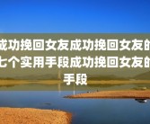 成功挽回女友成功挽回女友的七个实用手段成功挽回女友的手段