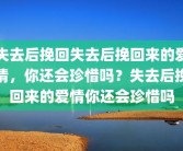 失去后挽回失去后挽回来的爱情，你还会珍惜吗？失去后挽回来的爱情你还会珍惜吗
