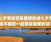 七夕写给男友最暖的话七夕写给不能在一起男友最暖的话？