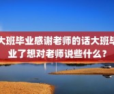 大班毕业感谢老师的话大班毕业了想对老师说些什么？