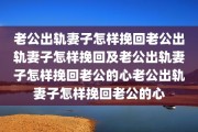 老公出轨妻子怎样挽回老公出轨妻子怎样挽回及老公出轨妻子怎样挽回老公的心老公出轨妻子怎样挽回老公的心