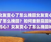 女友变心了怎么挽回女友变心了怎么挽回？如何重新赢回她的心？女友变心了怎么挽回她
