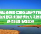 挽回感情的歌曲挽回感情的歌曲推荐及挽回感情的方法挽回感情的歌曲有哪些
