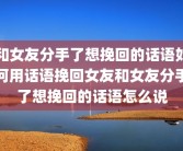 和女友分手了想挽回的话语如何用话语挽回女友和女友分手了想挽回的话语怎么说