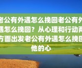 老公有外遇怎么挽回老公有外遇怎么挽回？从心理和行动两方面出发老公有外遇怎么挽回他的心