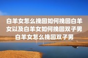 白羊女怎么挽回如何挽回白羊女以及白羊女如何挽回双子男白羊女怎么挽回双子男