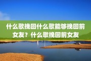 什么歌挽回什么歌能够挽回前女友？什么歌挽回前女友