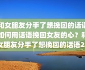 和女朋友分手了想挽回的话语如何用话语挽回女友的心？和女朋友分手了想挽回的话语200