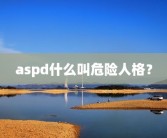 aspd什么叫危险人格？