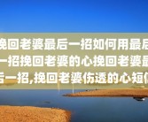 挽回老婆最后一招如何用最后一招挽回老婆的心挽回老婆最后一招,挽回老婆伤透的心短信