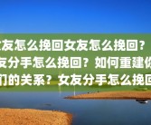 女友怎么挽回女友怎么挽回？女友分手怎么挽回？如何重建你们的关系？女友分手怎么挽回